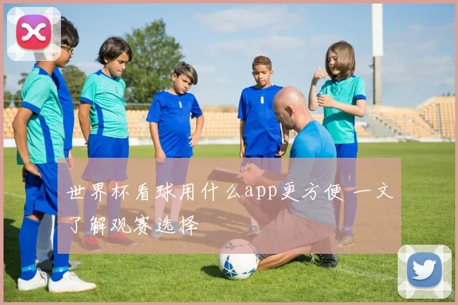 世界杯看球用什么app更方便 一文了解观赛选择