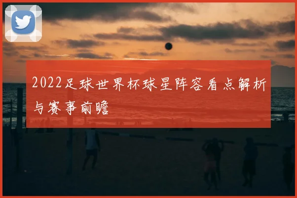 2022足球世界杯球星阵容看点解析与赛事前瞻