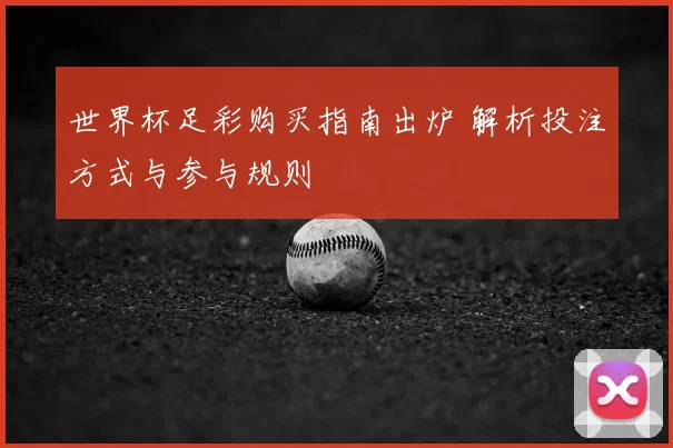 世界杯足彩购买指南出炉 解析投注方式与参与规则
