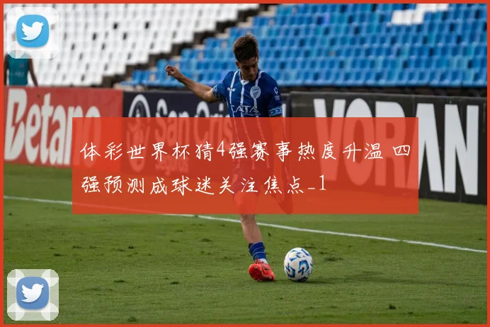 体彩世界杯猜4强赛事热度升温 四强预测成球迷关注焦点_1