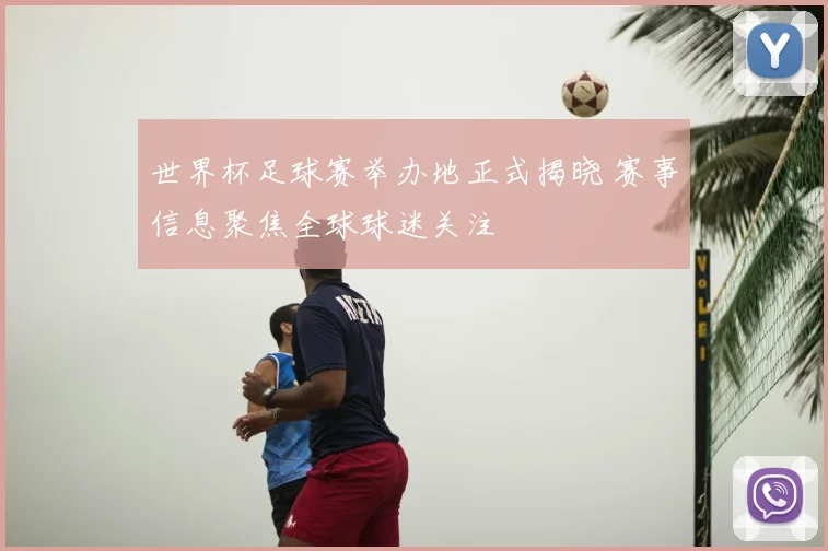 世界杯足球赛举办地正式揭晓 赛事信息聚焦全球球迷关注