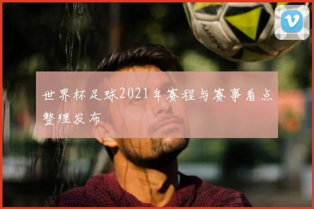 世界杯足球2021年赛程与赛事看点整理发布