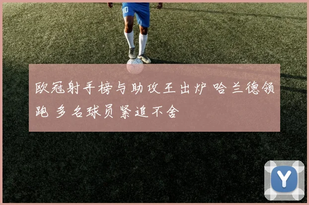 欧冠射手榜与助攻王出炉 哈兰德领跑 多名球员紧追不舍