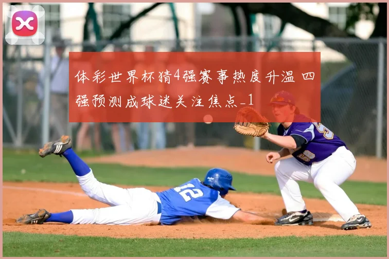 体彩世界杯猜4强赛事热度升温 四强预测成球迷关注焦点_1