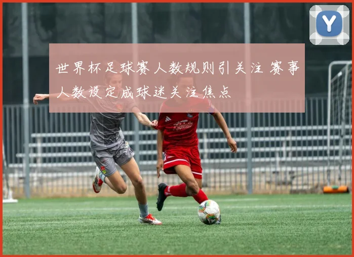 世界杯足球赛人数规则引关注 赛事人数设定成球迷关注焦点