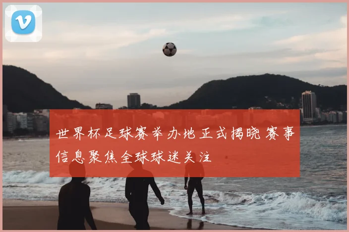 世界杯足球赛举办地正式揭晓 赛事信息聚焦全球球迷关注