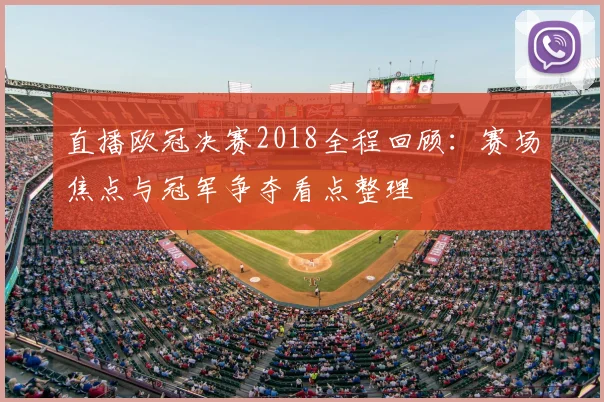 直播欧冠决赛2018全程回顾：赛场焦点与冠军争夺看点整理