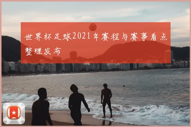 世界杯足球2021年赛程与赛事看点整理发布