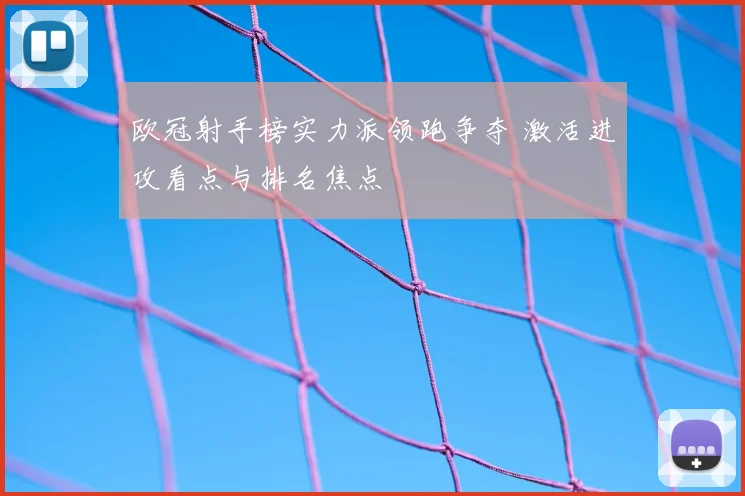 欧冠射手榜实力派领跑争夺 激活进攻看点与排名焦点