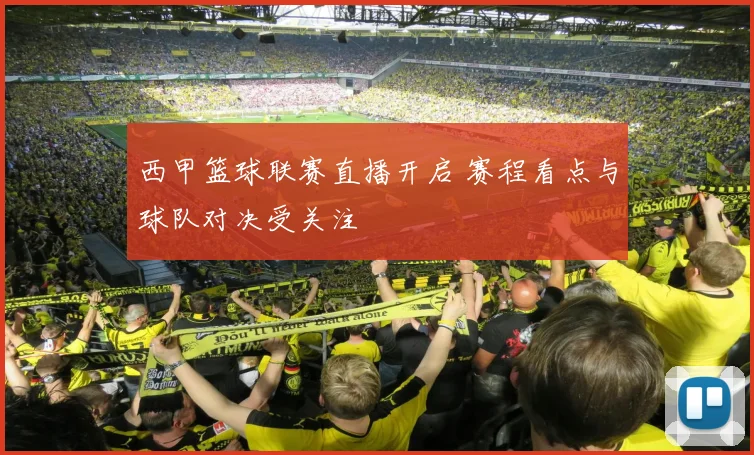 西甲篮球联赛直播开启 赛程看点与球队对决受关注