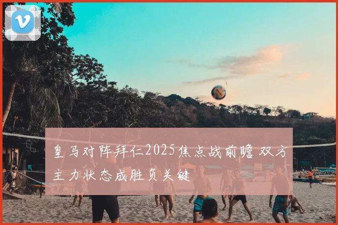 皇马对阵拜仁2025焦点战前瞻 双方主力状态成胜负关键