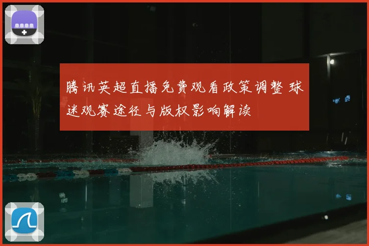 腾讯英超直播免费观看政策调整 球迷观赛途径与版权影响解读