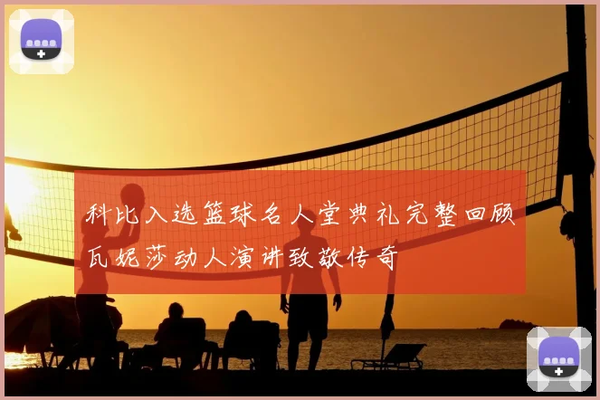 科比入选篮球名人堂典礼完整回顾瓦妮莎动人演讲致敬传奇