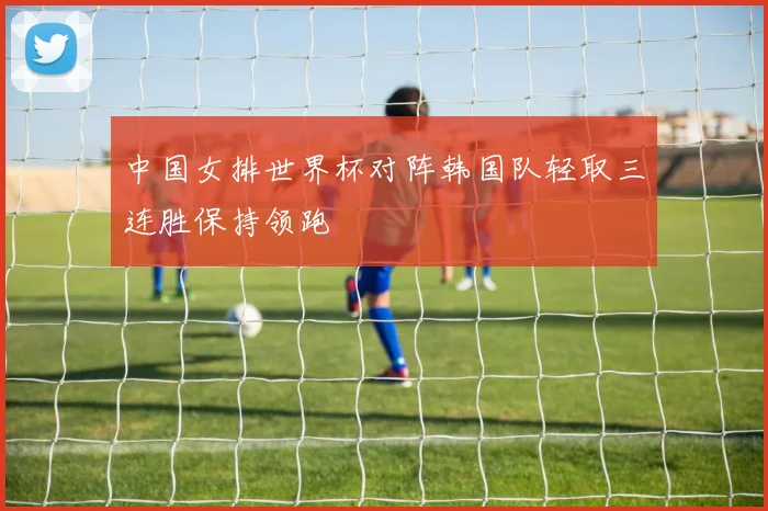 中国女排世界杯对阵韩国队轻取三连胜保持领跑