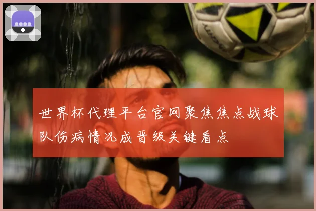 世界杯代理平台官网聚焦焦点战球队伤病情况成晋级关键看点