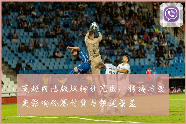 英超内地版权转让完成，转播方变更影响观赛付费与频道覆盖