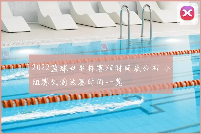 2022篮球世界杯赛程时间表公布 小组赛到淘汰赛时间一览