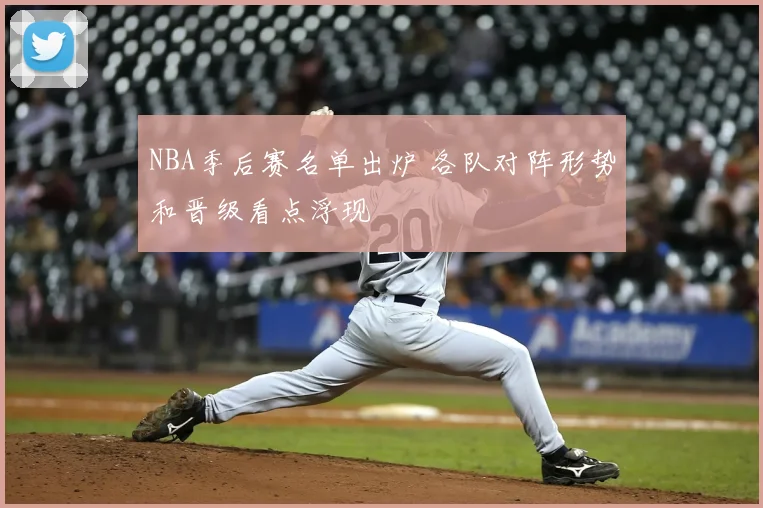 NBA季后赛名单出炉 各队对阵形势和晋级看点浮现