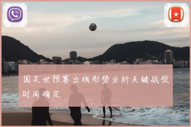 国足世预赛出线形势分析关键战役时间确定