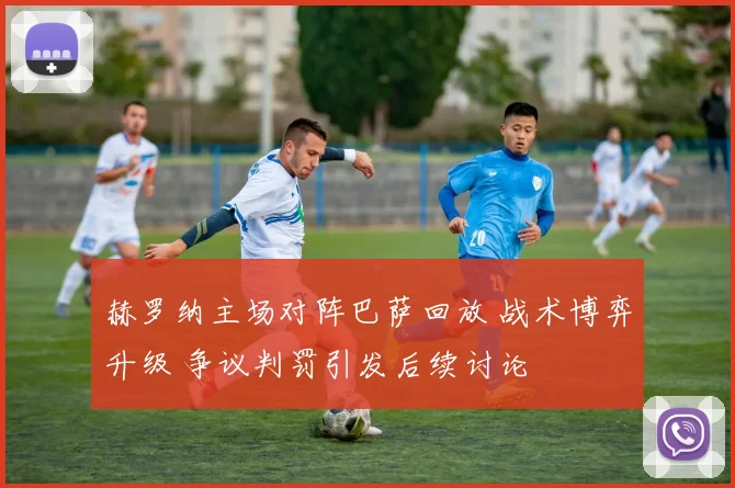 赫罗纳主场对阵巴萨回放 战术博弈升级 争议判罚引发后续讨论