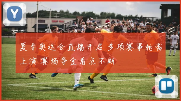 夏季奥运会直播开启 多项赛事轮番上演 赛场争金看点不断