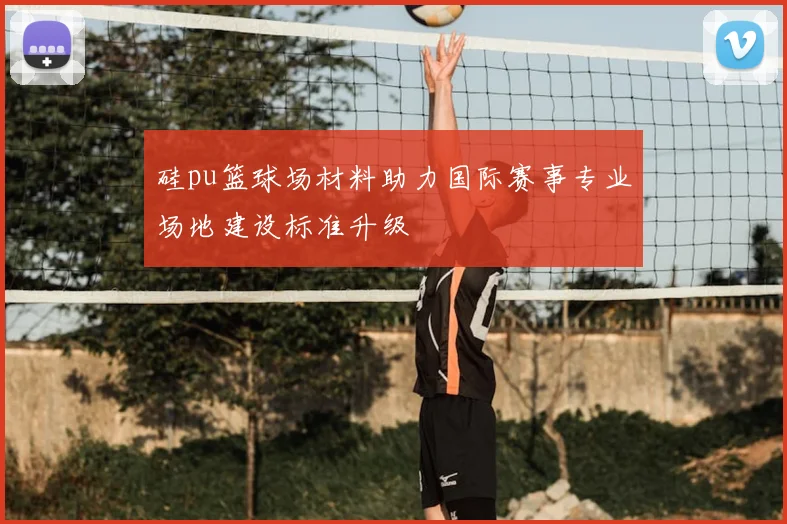 硅pu篮球场材料助力国际赛事专业场地建设标准升级