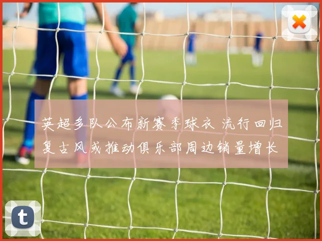 英超多队公布新赛季球衣 流行回归复古风或推动俱乐部周边销量增长