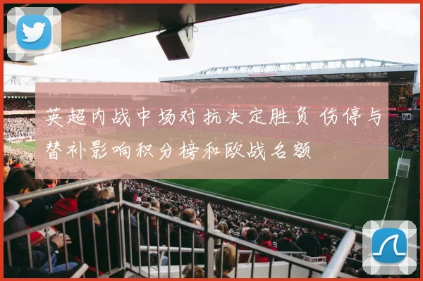 英超内战中场对抗决定胜负 伤停与替补影响积分榜和欧战名额