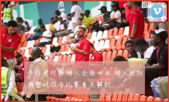 步行者对阵湖人全场回放 湖人攻防调整过程与比赛看点解析