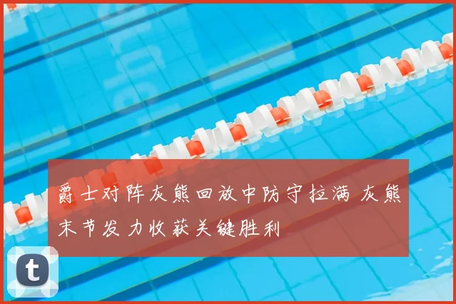 爵士对阵灰熊回放中防守拉满 灰熊末节发力收获关键胜利
