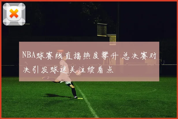 NBA球赛线直播热度攀升 总决赛对决引发球迷关注续看点