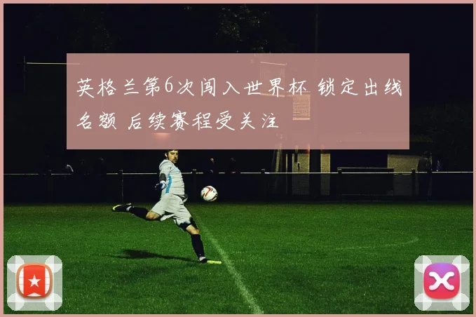 英格兰第6次闯入世界杯 锁定出线名额 后续赛程受关注