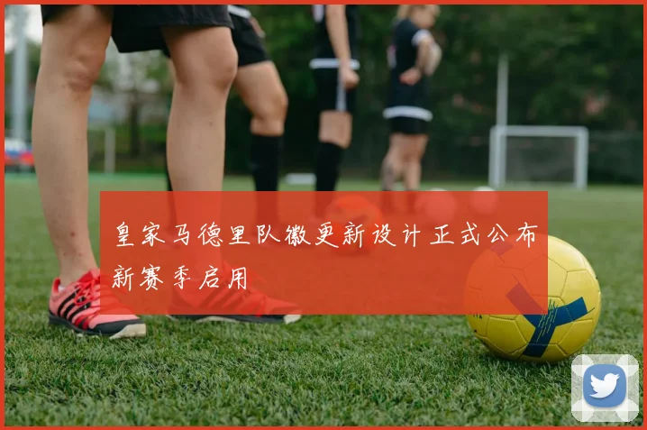皇家马德里队徽更新设计正式公布新赛季启用