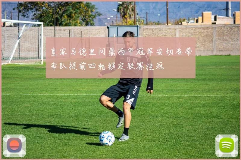 皇家马德里问鼎西甲冠军安切洛蒂率队提前四轮锁定联赛桂冠