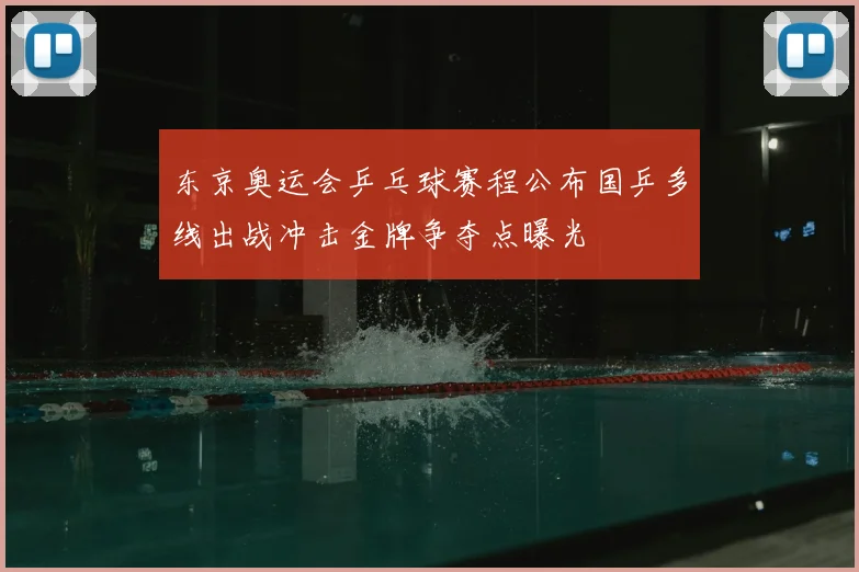东京奥运会乒乓球赛程公布国乒多线出战冲击金牌争夺点曝光