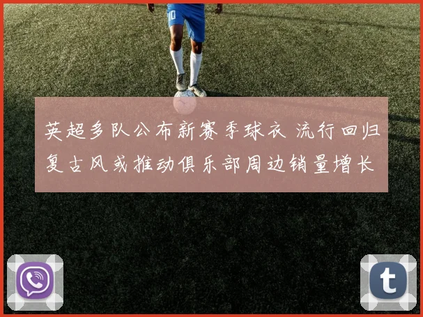 英超多队公布新赛季球衣 流行回归复古风或推动俱乐部周边销量增长