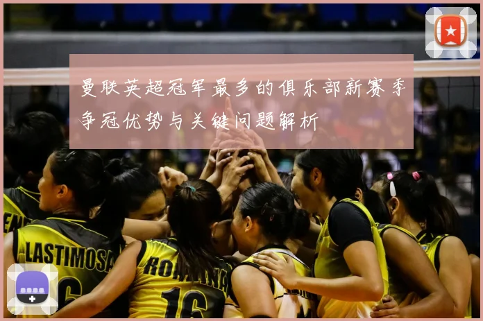 曼联英超冠军最多的俱乐部新赛季争冠优势与关键问题解析