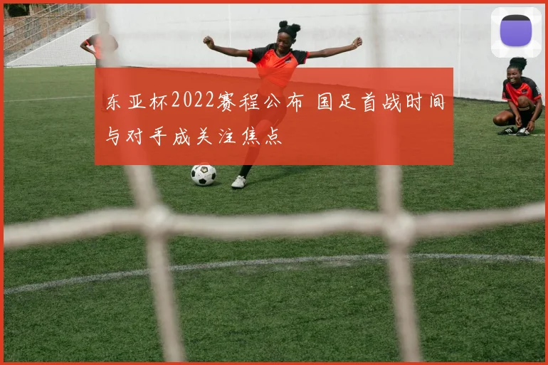 东亚杯2022赛程公布 国足首战时间与对手成关注焦点