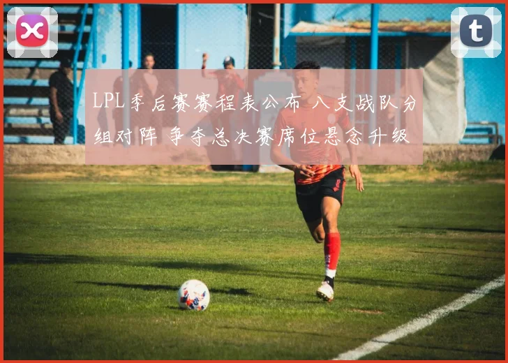 LPL季后赛赛程表公布 八支战队分组对阵 争夺总决赛席位悬念升级