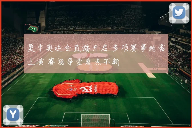 夏季奥运会直播开启 多项赛事轮番上演 赛场争金看点不断