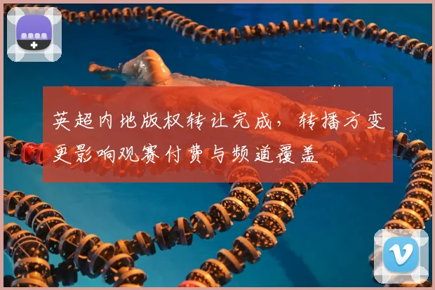 英超内地版权转让完成，转播方变更影响观赛付费与频道覆盖