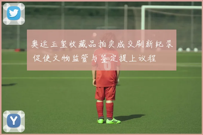 奥运玉玺收藏品拍卖成交刷新纪录 促使文物监管与鉴定提上议程