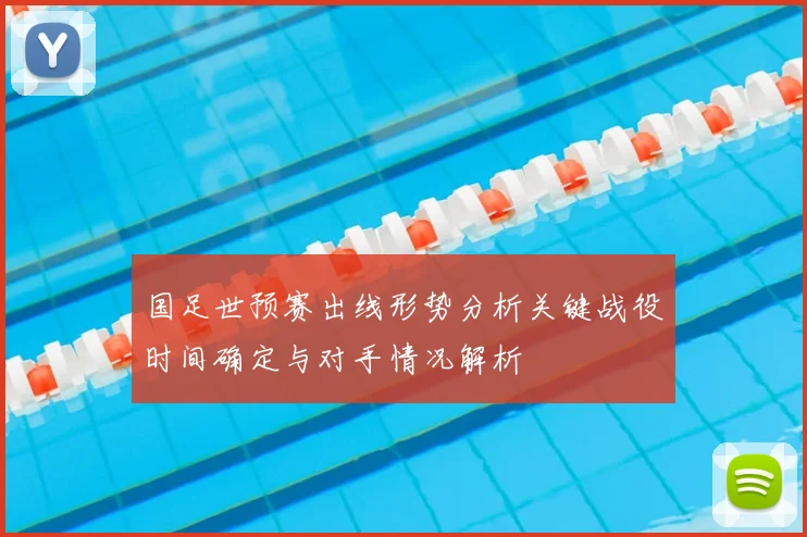 国足世预赛出线形势分析关键战役时间确定与对手情况解析