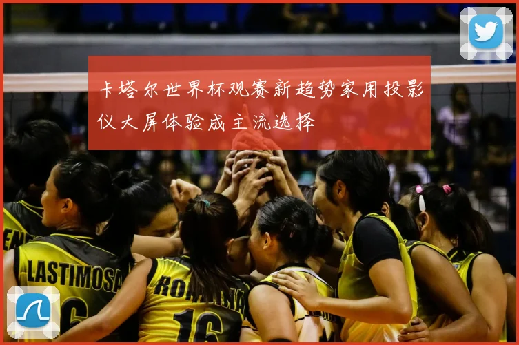 卡塔尔世界杯观赛新趋势家用投影仪大屏体验成主流选择