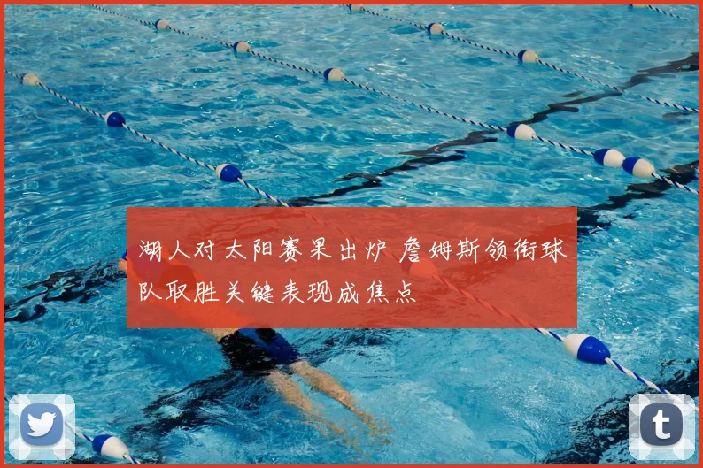 湖人对太阳赛果出炉 詹姆斯领衔球队取胜关键表现成焦点