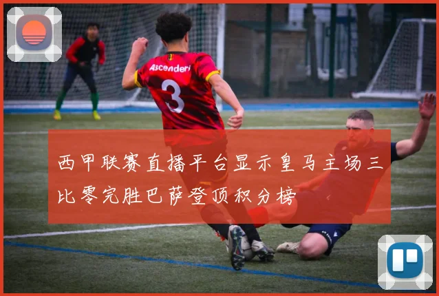 西甲联赛直播平台显示皇马主场三比零完胜巴萨登顶积分榜