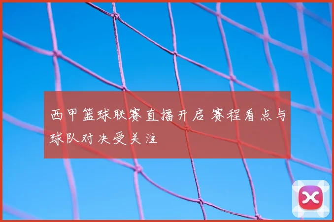 西甲篮球联赛直播开启 赛程看点与球队对决受关注