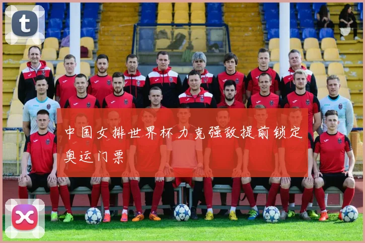 中国女排世界杯力克强敌提前锁定奥运门票