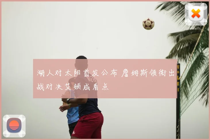 湖人对太阳首发公布 詹姆斯领衔出战对决艾顿成看点