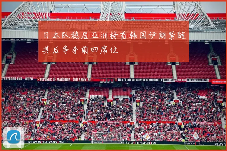 日本队稳居亚洲榜首韩国伊朗紧随其后争夺前四席位